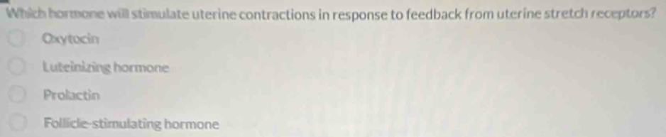 Which hormone will stimulate uterine contractions in response to feedback from uterine stretch receptors?
Oxytocin
Luteinizing hormone
Prolactin
Follicle-stimulating hormone