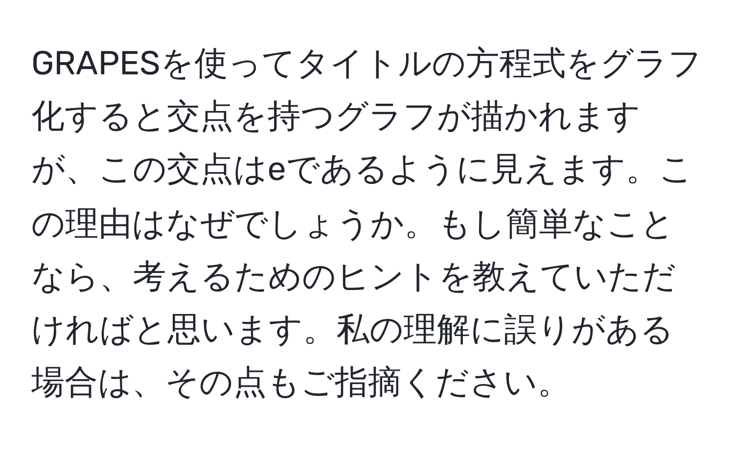 GRAPESを使ってタイトルの方程式をグラフ化すると交点を持つグラフが描かれますが、この交点はeであるように見えます。この理由はなぜでしょうか。もし簡単なことなら、考えるためのヒントを教えていただければと思います。私の理解に誤りがある場合は、その点もご指摘ください。