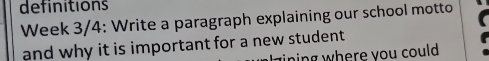 definitions 
Week 3/4: Write a paragraph explaining our school motto 
and why it is important for a new student 
ning where you could