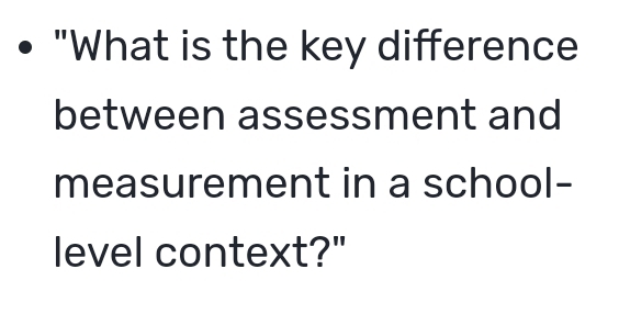 "What is the key difference 
between assessment and 
measurement in a school- 
level context?"