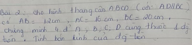 Bāi Q:cho hūnh thang cān A BCD Cod ADparallel BC
co AB=12cm, AC=16cm, BC=20cm
chng minh 4¢īA; B, C; D cung thuo’c d dg 
ton. Tinh bán Rinb cua dq-uen