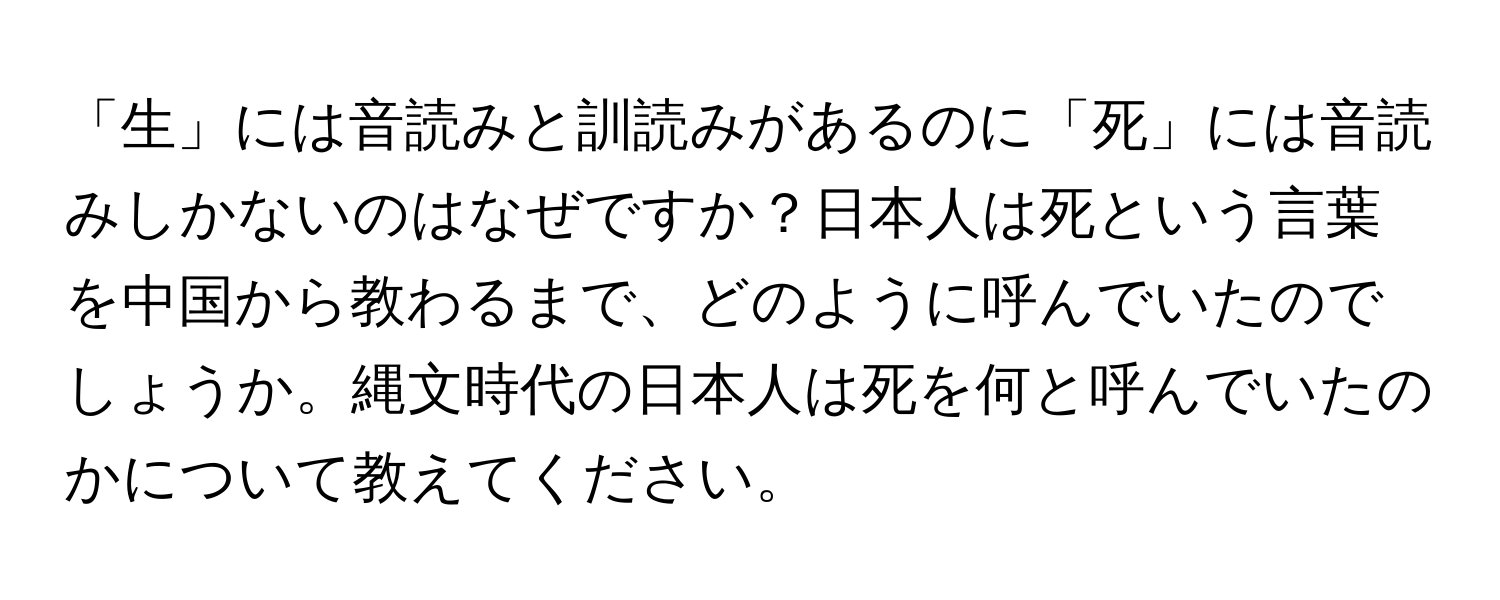 「生」には音読みと訓読みがあるのに「死」には音読みしかないのはなぜですか？日本人は死という言葉を中国から教わるまで、どのように呼んでいたのでしょうか。縄文時代の日本人は死を何と呼んでいたのかについて教えてください。