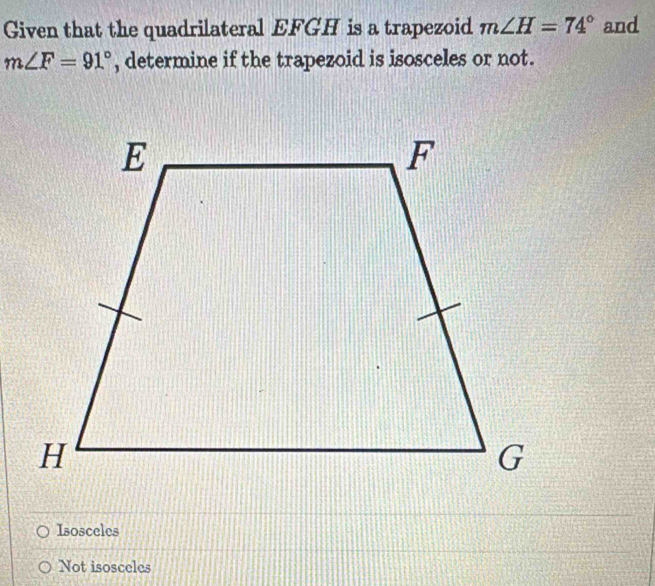 Given that the quadrilateral EFGH is a trapezoid m∠ H=74° and
m∠ F=91° , determine if the trapezoid is isosceles or not.
Isosceles
Not isosceles