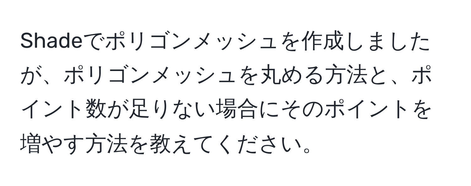 Shadeでポリゴンメッシュを作成しましたが、ポリゴンメッシュを丸める方法と、ポイント数が足りない場合にそのポイントを増やす方法を教えてください。