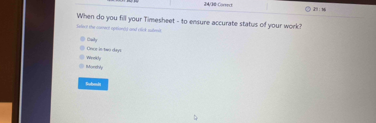 21:16 
When do you fill your Timesheet - to ensure accurate status of your work?
Select the correct option(s) and click submit.
Daily
Once in two days
Weekly
Monthly
Submit