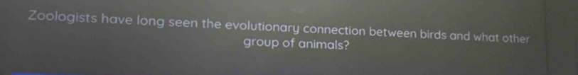 Zoologists have long seen the evolutionary connection between birds and what other 
group of animals?