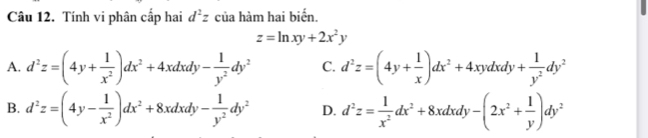 Tính vi phân cấp hai d^2z của hàm hai biến.
z=ln xy+2x^2y
A. d^2z=(4y+ 1/x^2 )dx^2+4xdxdy- 1/y^2 dy^2 C. d^2z=(4y+ 1/x )dx^2+4xydxdy+ 1/y^2 dy^2
B. d^2z=(4y- 1/x^2 )dx^2+8xdxdy- 1/y^2 dy^2 D. d^2z= 1/x^2 dx^2+8xdxdy-(2x^2+ 1/y )dy^2