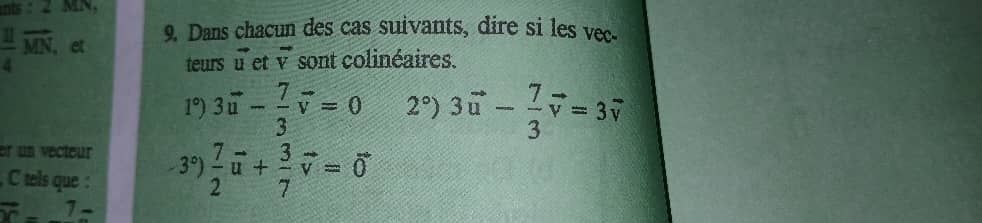 nts : 2 MN, 
9. Dans chacun des cas suivants, dire si les vec
 11/4 vector MN , et 
teurs overleftrightarrow u et vector v sont colinéaires.
1°) 3vector u- 7/3 vector v=0 2°) 3vector u- 7/3 vector v=3vector v
er un vecteur 3°  7/2 vector u+ 3/7 vector v=vector 0
,C tels que :
vector x=_ 7=