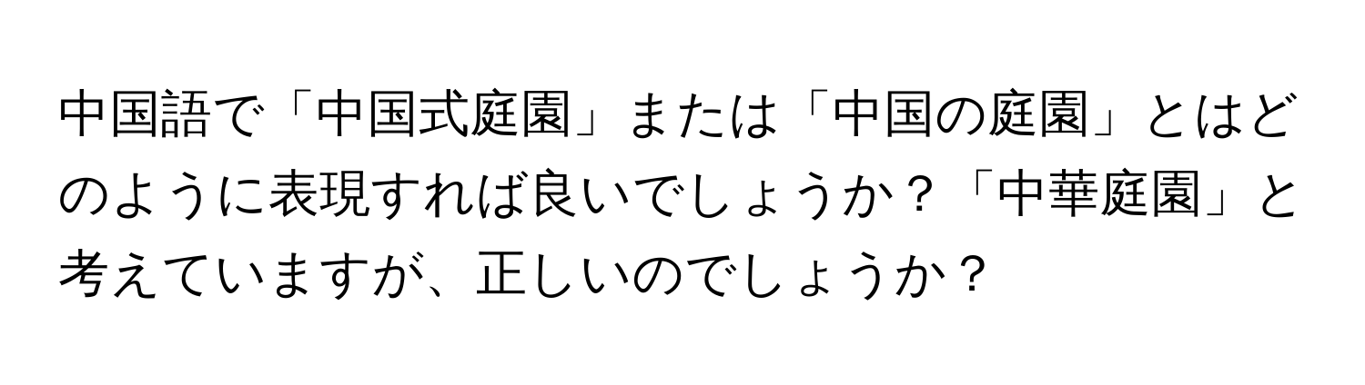 中国語で「中国式庭園」または「中国の庭園」とはどのように表現すれば良いでしょうか？「中華庭園」と考えていますが、正しいのでしょうか？