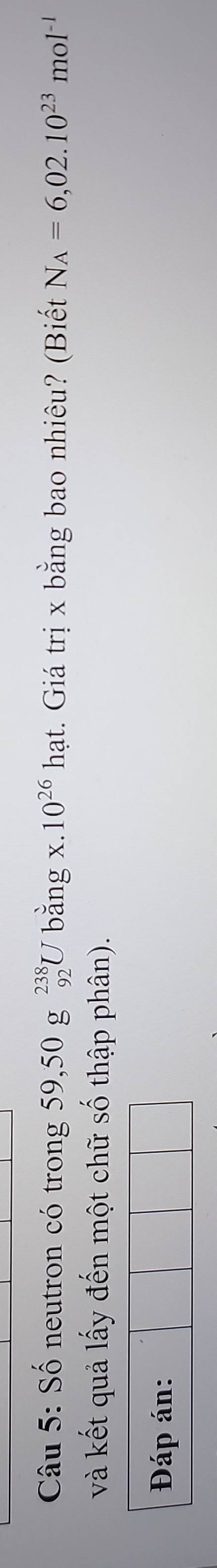 Số neutron có trong 59,50g^(238)U bằng x. 10^(26)hat t. Giá trị x bằng bao nhiêu? (Biết N_A=6,02.10^(23)mol^(-1)
và kết quả lấy đến một chữ số thập phân). 
Đáp án: