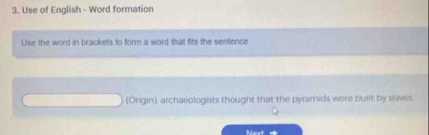 Use of English - Word formation 
Use the word in brackets to form a word that fits the sentence 
(Origin), archaeologists thought that the pyramids were built by slaves. 
Next