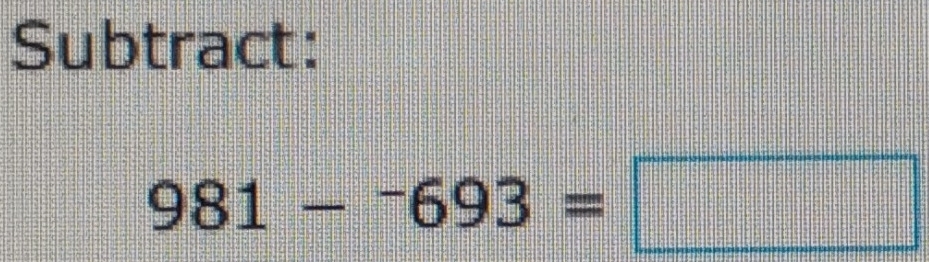 Subtract:
981-^-693=□