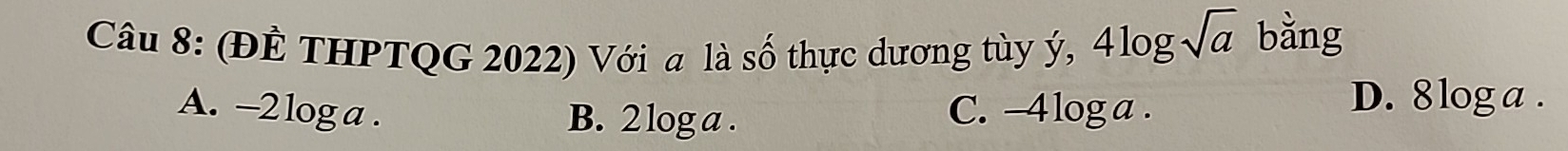 (ĐÊ THPTQG 2022) Với a là số thực dương tùy ý, 4log sqrt(a) bằng
A. -2 log a. C. -4log a.
D. 8 loga.
B. 2 log a.