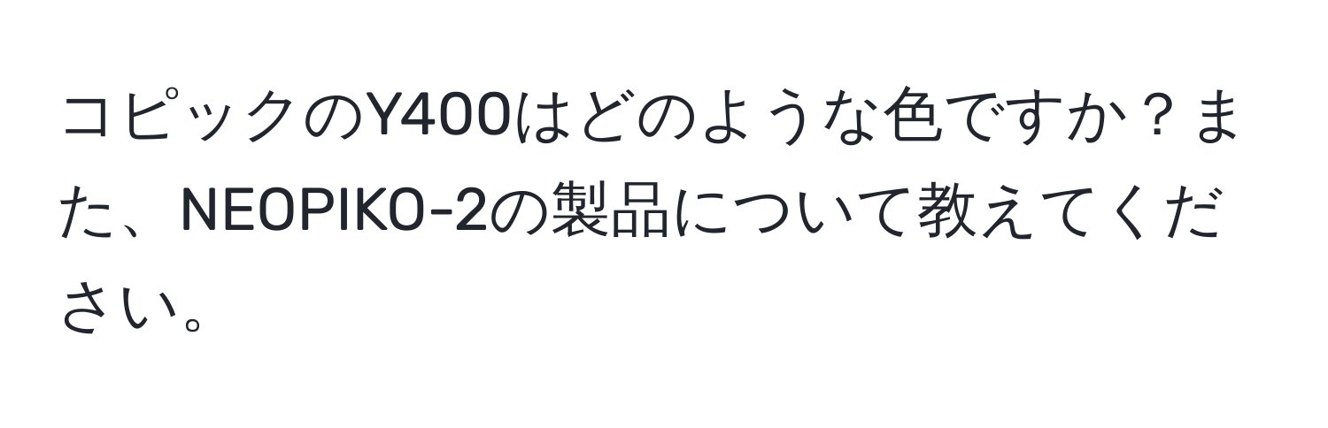 コピックのY400はどのような色ですか？また、NEOPIKO-2の製品について教えてください。