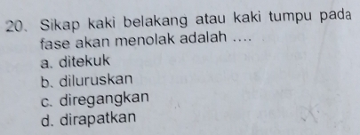 Sikap kaki belakang atau kaki tumpu pada
fase akan menolak adalah ....
a. ditekuk
b. diluruskan
c. diregangkan
d. dirapatkan