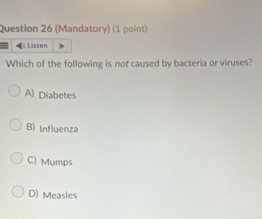 (Mandatory) (1 point)
Listen
Which of the following is not caused by bacteria or viruses?
A) Diabetes
B) Influenza
C) Mumps
D) Measles