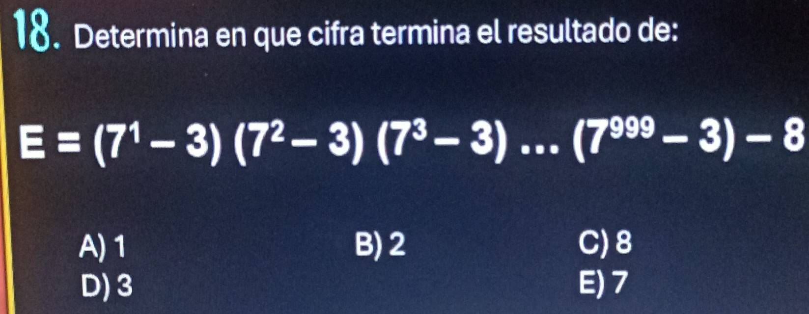 Determina en que cifra termina el resultado de:
E=(7^1-3)(7^2-3)(7^3-3)...(7^(999)-3)-8
A) 1 B) 2 C) 8
D) 3 E) 7