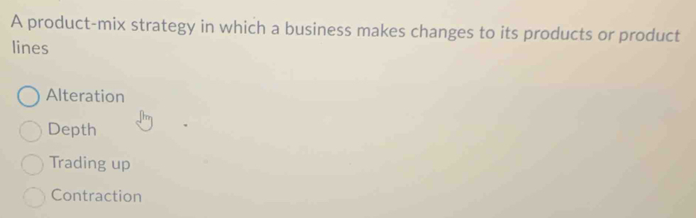 A product-mix strategy in which a business makes changes to its products or product
lines
Alteration
Depth
Trading up
Contraction