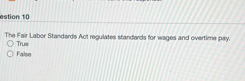 estion 10
The Fair Labor Standards Act regulates standards for wages and overtime pay.
True
False