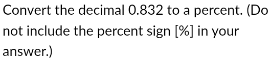 Convert the decimal 0.832 to a percent. (Do 
not include the percent sign [ % ] in your 
answer.)