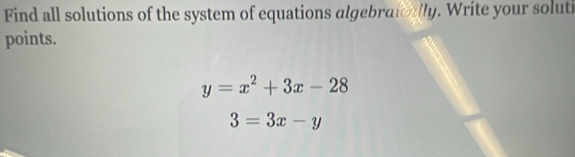 Find all solutions of the system of equations algebraically. Write your soluti
points.
y=x^2+3x-28
3=3x-y