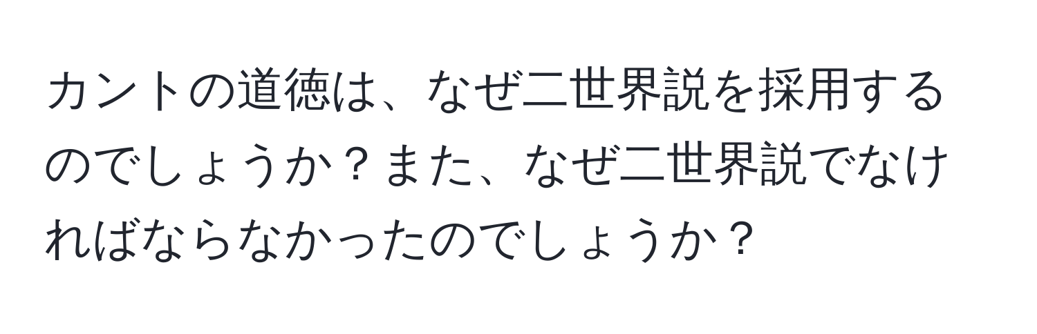 カントの道徳は、なぜ二世界説を採用するのでしょうか？また、なぜ二世界説でなければならなかったのでしょうか？