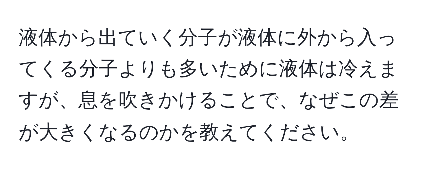 液体から出ていく分子が液体に外から入ってくる分子よりも多いために液体は冷えますが、息を吹きかけることで、なぜこの差が大きくなるのかを教えてください。