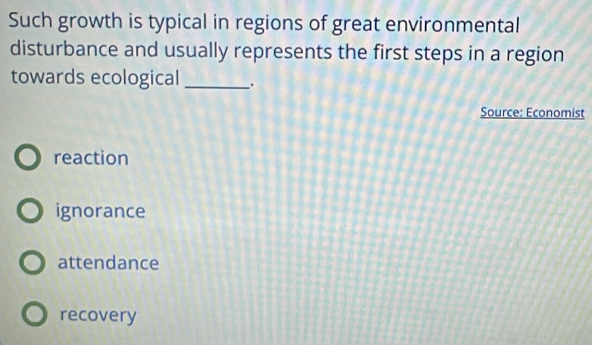 Such growth is typical in regions of great environmental
disturbance and usually represents the first steps in a region
towards ecological _.
Source: Economist
reaction
ignorance
attendance
recovery