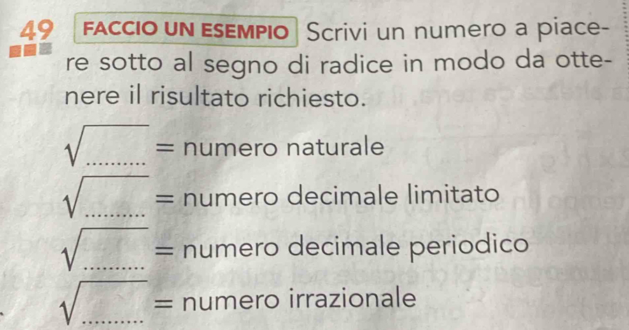 faccio un esεмpio Scrivi un numero a piace- 
re sotto al segno di radice in modo da otte- 
nere il risultato richiesto.
sqrt(.......)= _ numero naturale
sqrt(.......)= _ numero decimale limitato
sqrt(........)= _ numero decimale periodico
sqrt(........)= numero irrazionale