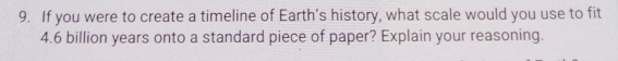 If you were to create a timeline of Earth’s history, what scale would you use to fit
4.6 billion years onto a standard piece of paper? Explain your reasoning.