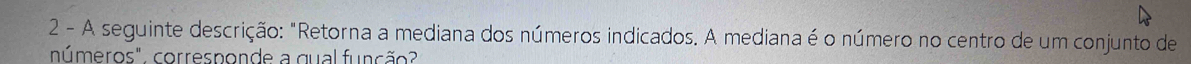 A seguinte descrição: "Retorna a mediana dos números indicados. A mediana é o número no centro de um conjunto de 
números", corresponde a qual função