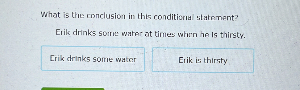 What is the conclusion in this conditional statement?
Erik drinks some water at times when he is thirsty.
Erik drinks some water Erik is thirsty