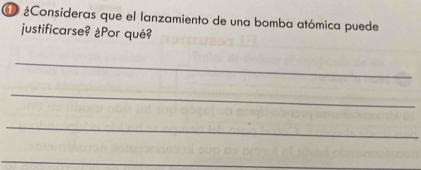 ¿Consideras que el lanzamiento de una bomba atómica puede 
justificarse? ¿Por qué? 
_ 
_ 
_ 
_