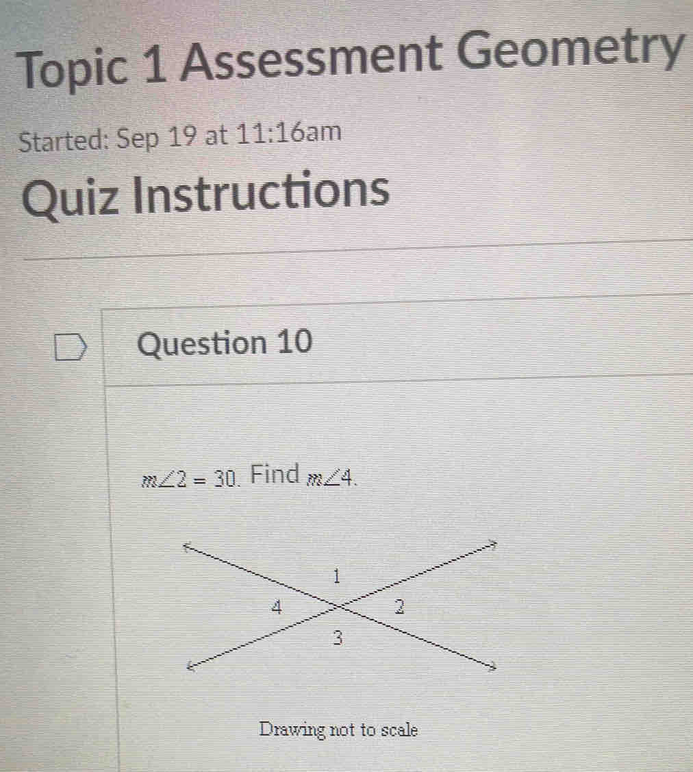 Topic 1 Assessment Geometry 
Started: Sep 19 at 11:16 am 
Quiz Instructions 
Question 10
m∠ 2=30 Find m∠ 4. 
Drawing not to scale