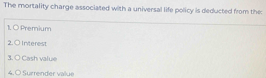 The mortality charge associated with a universal life policy is deducted from the:
1. 〇 Premium
2. O Interest
3. O Cash value
4. O Surrender value