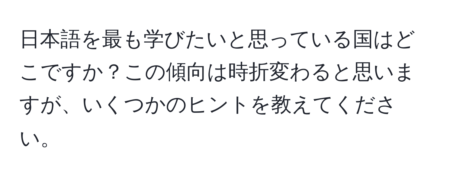 日本語を最も学びたいと思っている国はどこですか？この傾向は時折変わると思いますが、いくつかのヒントを教えてください。