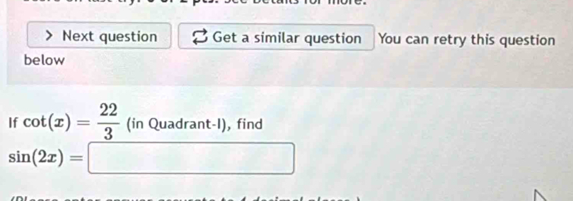 Next question Get a similar question You can retry this question 
below 
If cot (x)= 22/3 (inQuadrant-l), find
sin (2x)=□