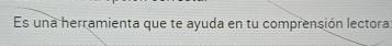 Es una herramienta que te ayuda en tu comprensión lectora: