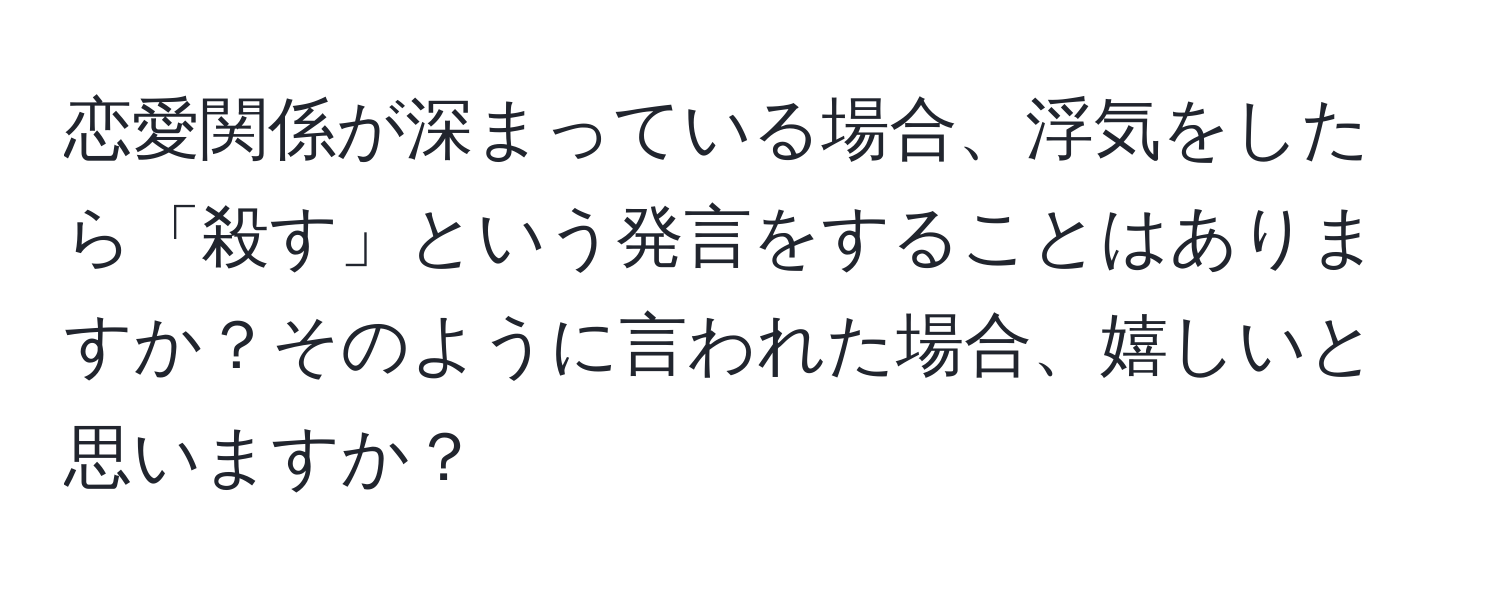 恋愛関係が深まっている場合、浮気をしたら「殺す」という発言をすることはありますか？そのように言われた場合、嬉しいと思いますか？