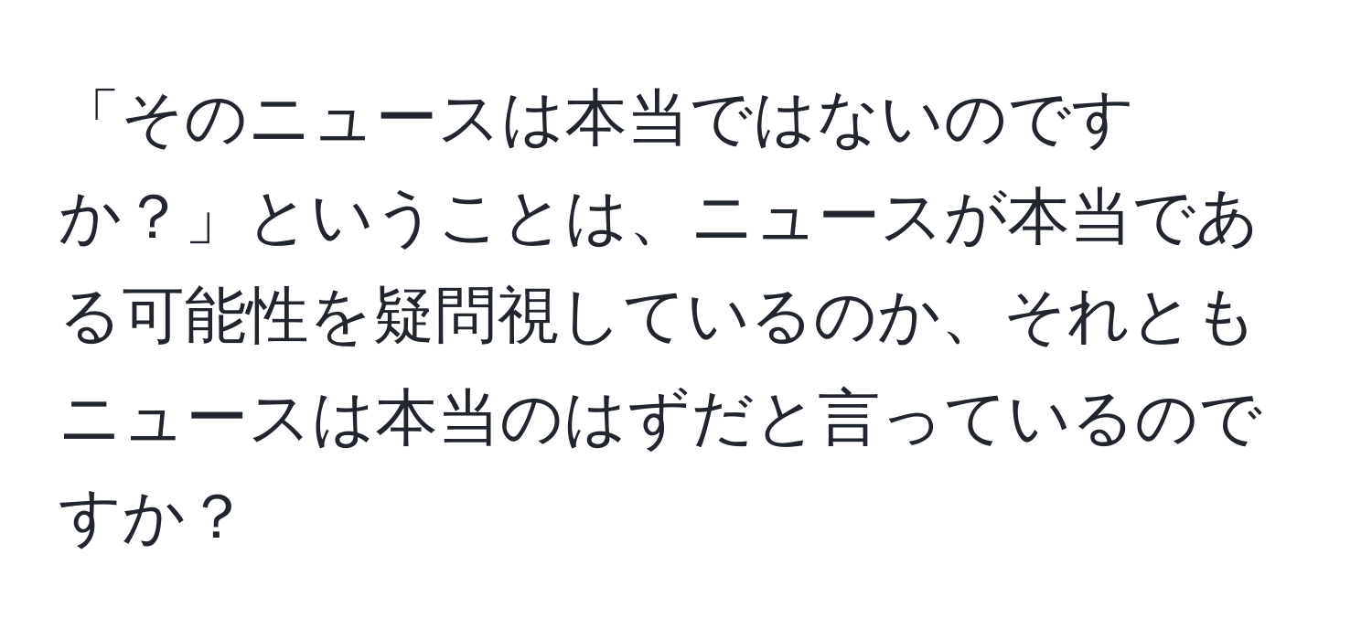 「そのニュースは本当ではないのですか？」ということは、ニュースが本当である可能性を疑問視しているのか、それともニュースは本当のはずだと言っているのですか？