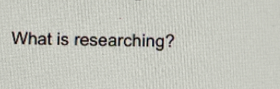 What is researching?