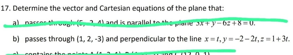 Determine the vector and Cartesian equations of the plane that:
al and is paralle. pane 3x+y-6z+8=0. 
b) passes through (1,2,-3) and perpendicular to the line x=t, y=-2-2t, z=1+3t.