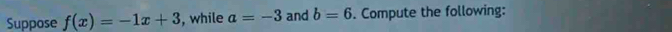 Suppose f(x)=-1x+3 , while a=-3 and b=6. Compute the following: