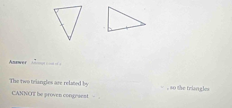 Answer Atlempt x out of 2 
The two triangles are related by , so the triangles 
CANNOT be proven congruent