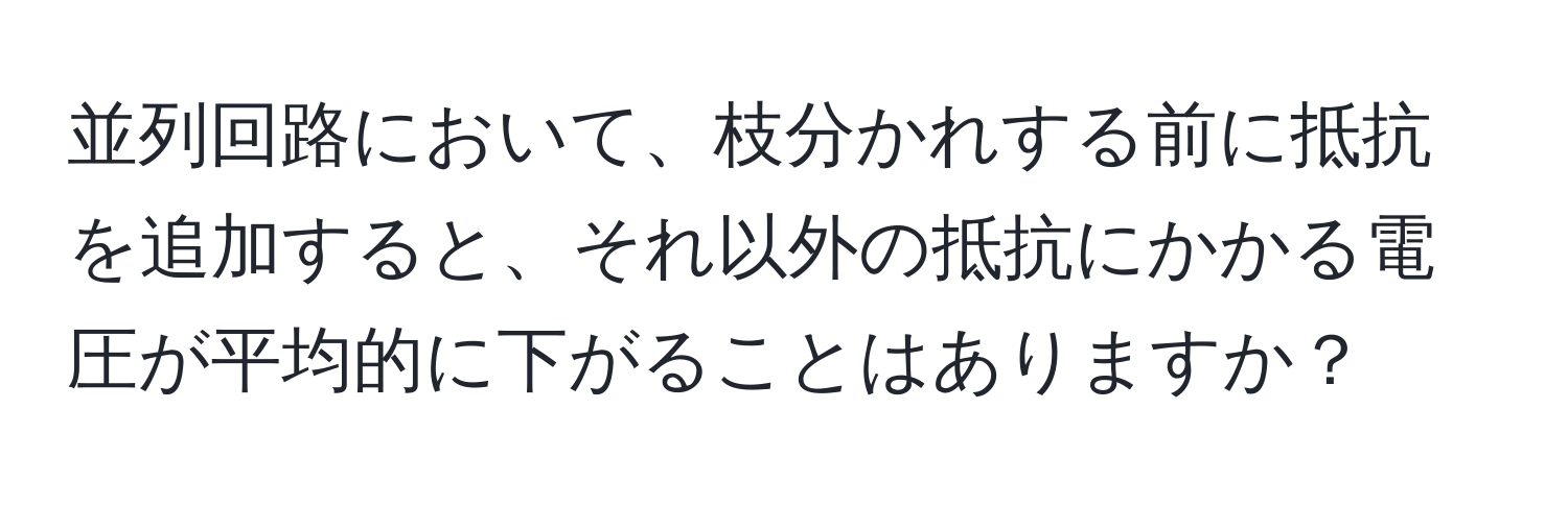 並列回路において、枝分かれする前に抵抗を追加すると、それ以外の抵抗にかかる電圧が平均的に下がることはありますか？