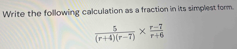 Write the following calculation as a fraction in its simplest form.
 5/(r+4)(r-7) *  (r-7)/r+6 