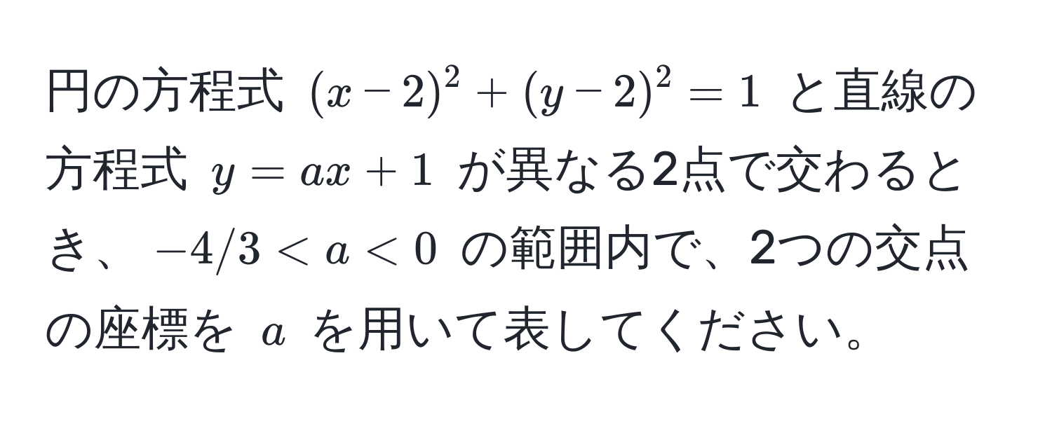 円の方程式 $(x-2)^2 + (y-2)^2 = 1$ と直線の方程式 $y = ax + 1$ が異なる2点で交わるとき、$-4/3 < a < 0$ の範囲内で、2つの交点の座標を $a$ を用いて表してください。