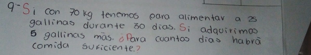 q-Si con 70kg tenemos para alimentar a 25
gallinas durante 30 dias. Si adquirimos
5 gallinas mas. Para cuantoo dias habrā 
comida suriciente. ?