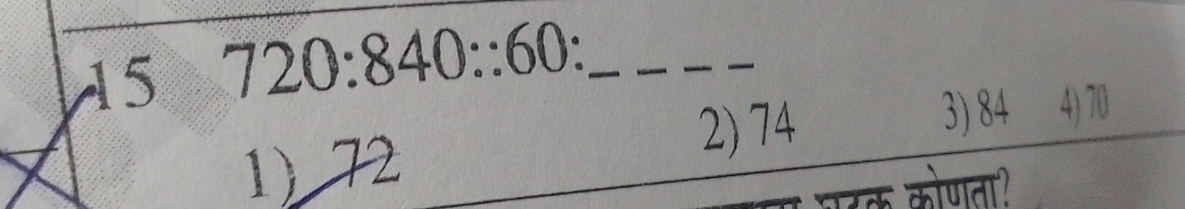 15 720:840::60 : _
2) 74 3) 84 4) 70
1) 72
परक कोणता?