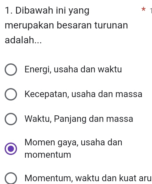 Dibawah ini yang
*
merupakan besaran turunan
adalah...
Energi, usaha dan waktu
Kecepatan, usaha dan massa
Waktu, Panjang dan massa
Momen gaya, usaha dan
momentum
Momentum, waktu dan kuat aru